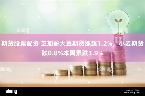 期货股票配资 芝加哥大豆期货涨超1.2%，小麦期货跌0.8%本周累跌3.9%