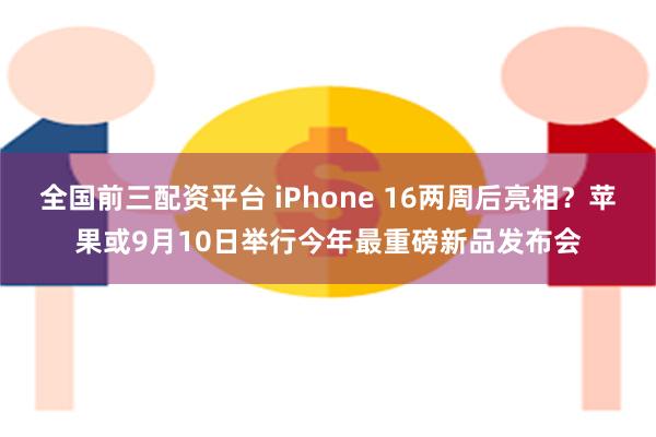 全国前三配资平台 iPhone 16两周后亮相？苹果或9月10日举行今年最重磅新品发布会