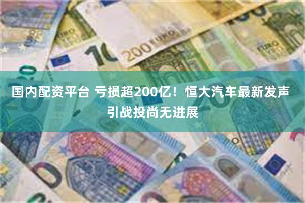 国内配资平台 亏损超200亿！恒大汽车最新发声 引战投尚无进展