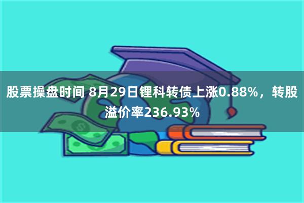 股票操盘时间 8月29日锂科转债上涨0.88%，转股溢价率236.93%