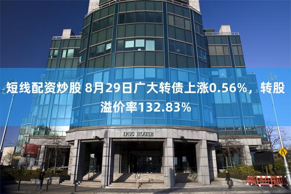 短线配资炒股 8月29日广大转债上涨0.56%，转股溢价率132.83%