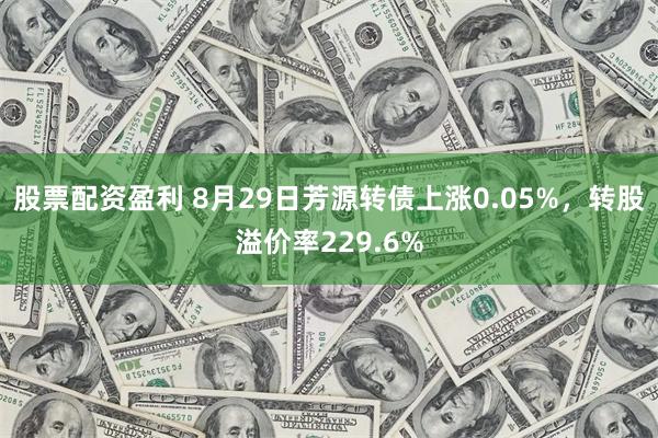 股票配资盈利 8月29日芳源转债上涨0.05%，转股溢价率229.6%