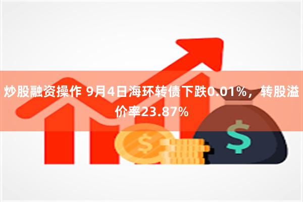 炒股融资操作 9月4日海环转债下跌0.01%，转股溢价率23.87%