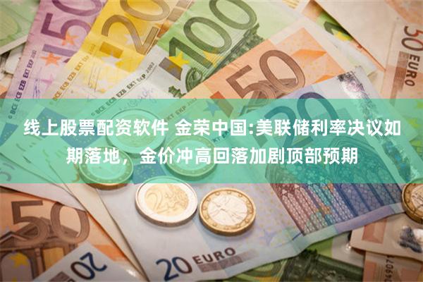 线上股票配资软件 金荣中国:美联储利率决议如期落地，金价冲高回落加剧顶部预期