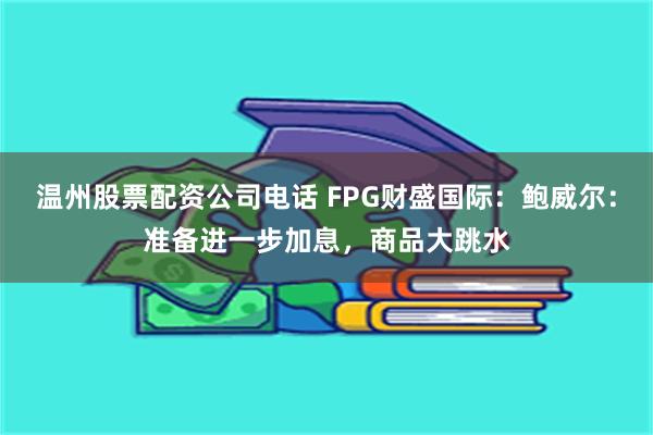 温州股票配资公司电话 FPG财盛国际：鲍威尔：准备进一步加息，商品大跳水