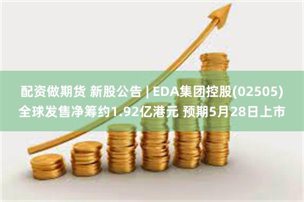 配资做期货 新股公告 | EDA集团控股(02505)全球发售净筹约1.92亿港元 预期5月28日上市