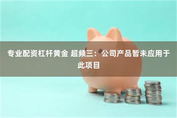 专业配资杠杆黄金 超频三：公司产品暂未应用于此项目