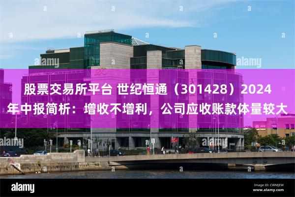 股票交易所平台 世纪恒通（301428）2024年中报简析：增收不增利，公司应收账款体量较大