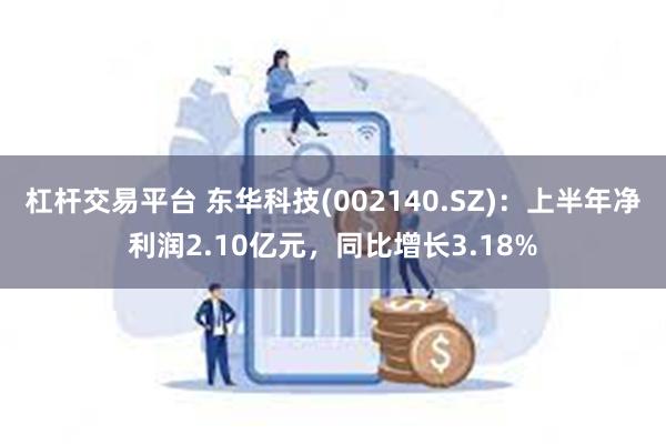 杠杆交易平台 东华科技(002140.SZ)：上半年净利润2.10亿元，同比增长3.18%