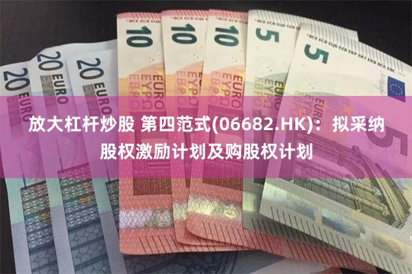 放大杠杆炒股 第四范式(06682.HK)：拟采纳股权激励计划及购股权计划