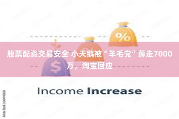 股票配资交易安全 小天鹅被“羊毛党”薅走7000万，淘宝回应