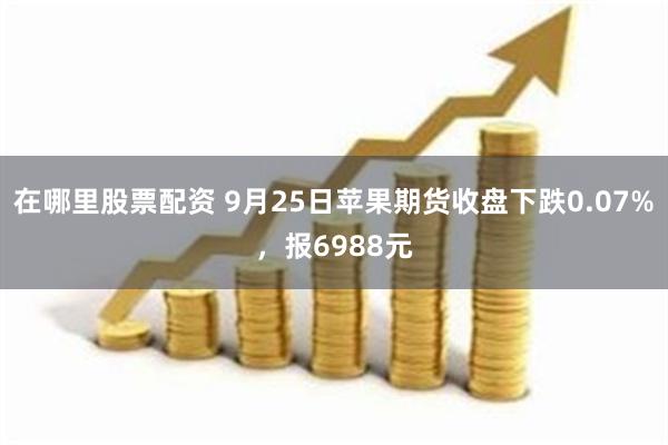 在哪里股票配资 9月25日苹果期货收盘下跌0.07%，报6988元