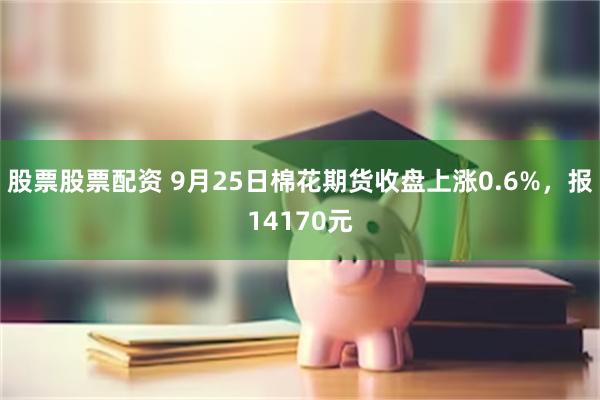 股票股票配资 9月25日棉花期货收盘上涨0.6%，报14170元