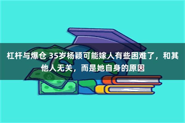 杠杆与爆仓 35岁杨颖可能嫁人有些困难了，和其他人无关，而是她自身的原因