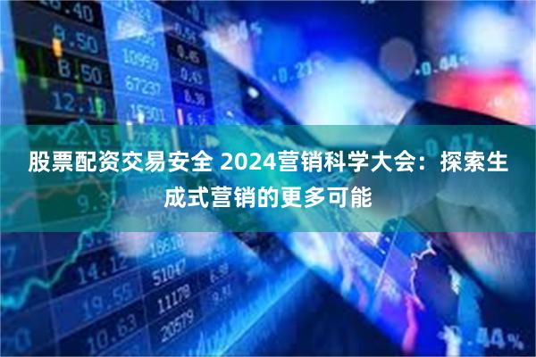 股票配资交易安全 2024营销科学大会：探索生成式营销的更多可能