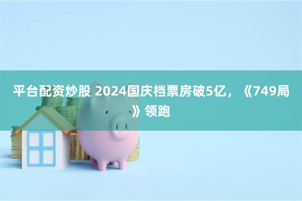 平台配资炒股 2024国庆档票房破5亿，《749局》领跑