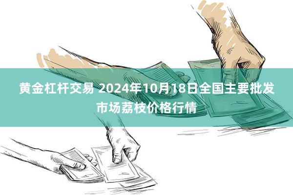 黄金杠杆交易 2024年10月18日全国主要批发市场荔枝价格行情