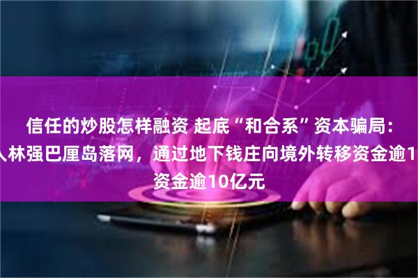 信任的炒股怎样融资 起底“和合系”资本骗局：实控人林强巴厘岛落网，通过地下钱庄向境外转移资金逾10亿元