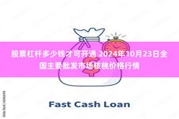 股票杠杆多少钱才可开通 2024年10月23日全国主要批发市场核桃价格行情