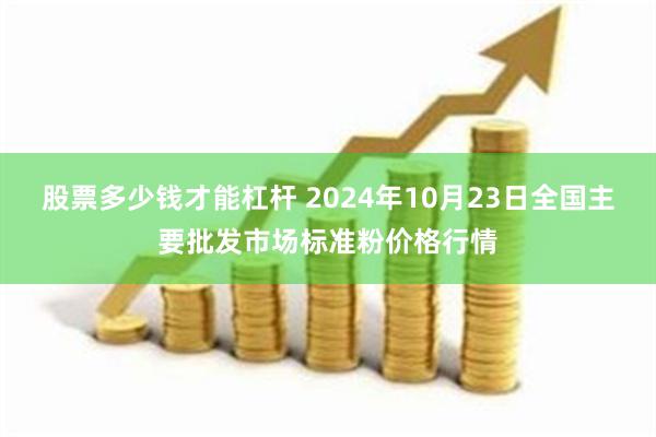 股票多少钱才能杠杆 2024年10月23日全国主要批发市场标准粉价格行情