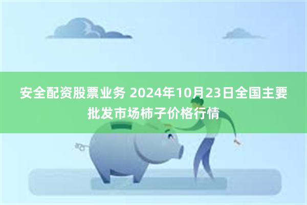 安全配资股票业务 2024年10月23日全国主要批发市场柿子价格行情