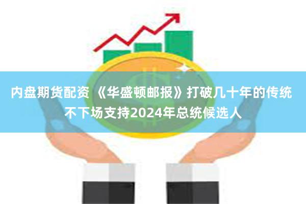 内盘期货配资 《华盛顿邮报》打破几十年的传统 不下场支持2024年总统候选人