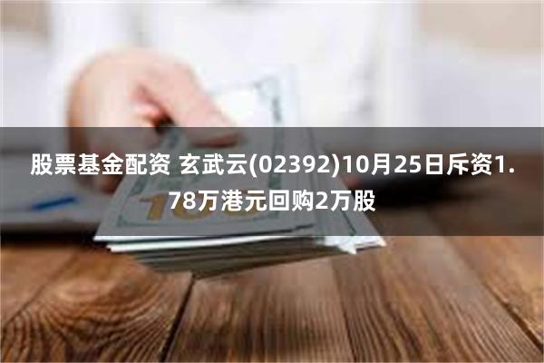 股票基金配资 玄武云(02392)10月25日斥资1.78万港元回购2万股