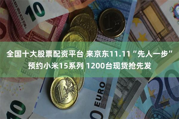 全国十大股票配资平台 来京东11.11“先人一步”预约小米15系列 1200台现货抢先发