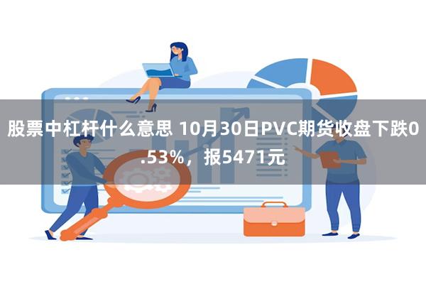 股票中杠杆什么意思 10月30日PVC期货收盘下跌0.53%，报5471元