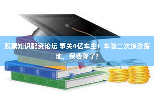 股票知识配资论坛 事关4亿车主！车险二次综改落地，保费降了?