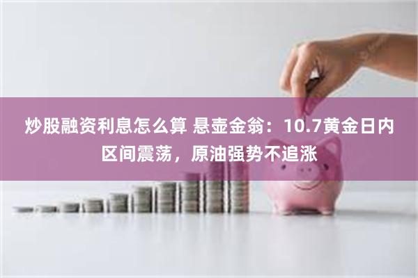 炒股融资利息怎么算 悬壶金翁：10.7黄金日内区间震荡，原油强势不追涨