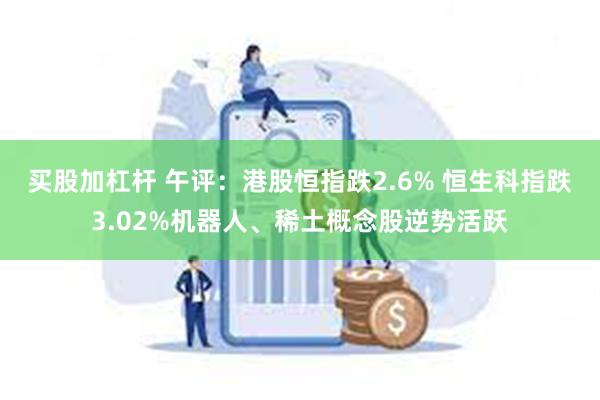 买股加杠杆 午评：港股恒指跌2.6% 恒生科指跌3.02%机器人、稀土概念股逆势活跃