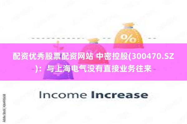 配资优秀股票配资网站 中密控股(300470.SZ)：与上海电气没有直接业务往来