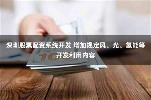 深圳股票配资系统开发 增加规定风、光、氢能等开发利用内容