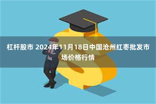 杠杆股市 2024年11月18日中国沧州红枣批发市场价格行情