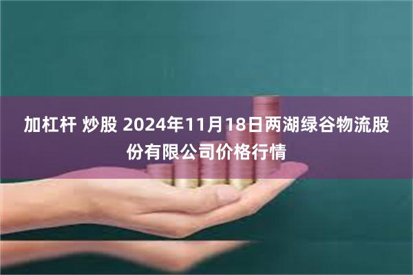 加杠杆 炒股 2024年11月18日两湖绿谷物流股份有限公司价格行情