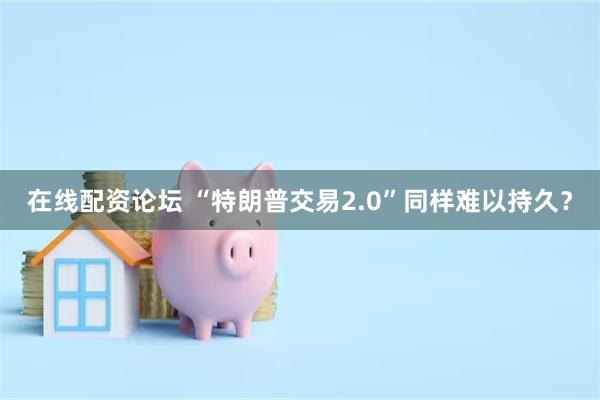 在线配资论坛 “特朗普交易2.0”同样难以持久？