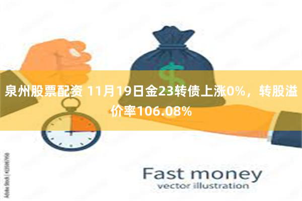 泉州股票配资 11月19日金23转债上涨0%，转股溢价率106.08%