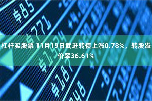 杠杆买股票 11月19日武进转债上涨0.78%，转股溢价率36.61%