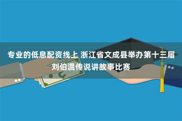 专业的低息配资线上 浙江省文成县举办第十三届刘伯温传说讲故事比赛