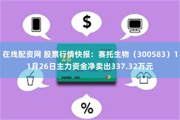 在线配资网 股票行情快报：赛托生物（300583）11月26日主力资金净卖出337.32万元