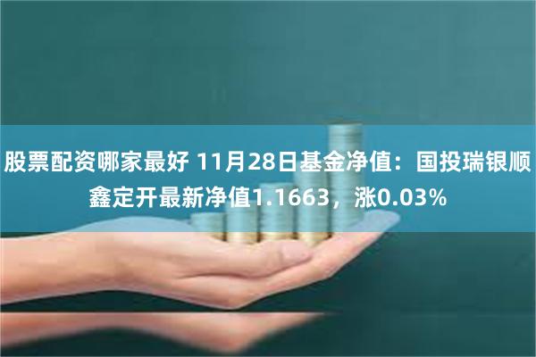 股票配资哪家最好 11月28日基金净值：国投瑞银顺鑫定开最新净值1.1663，涨0.03%