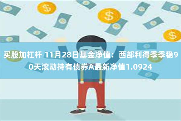 买股加杠杆 11月28日基金净值：西部利得季季稳90天滚动持有债券A最新净值1.0924