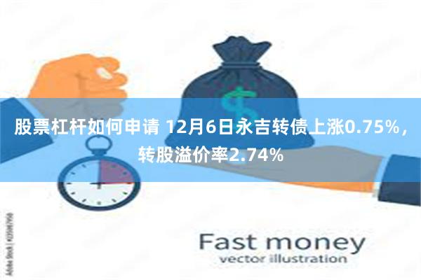 股票杠杆如何申请 12月6日永吉转债上涨0.75%，转股溢价率2.74%