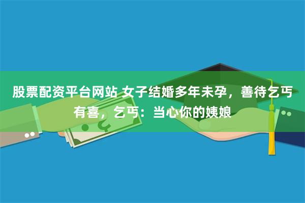 股票配资平台网站 女子结婚多年未孕，善待乞丐有喜，乞丐：当心你的姨娘