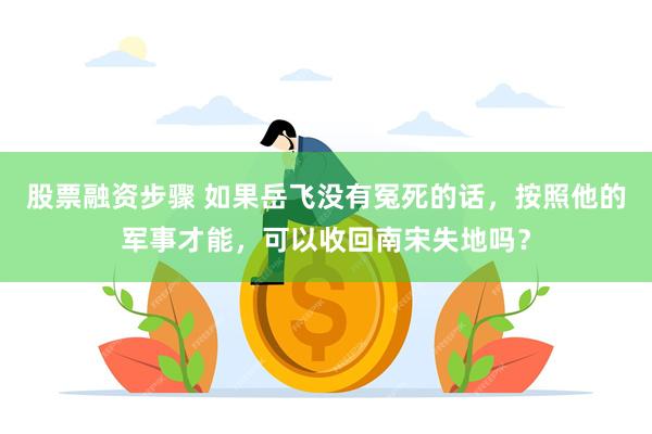 股票融资步骤 如果岳飞没有冤死的话，按照他的军事才能，可以收回南宋失地吗？