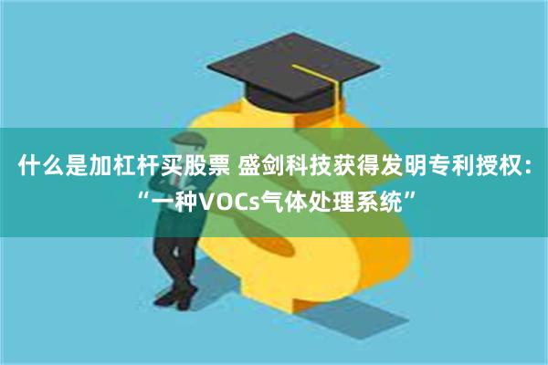 什么是加杠杆买股票 盛剑科技获得发明专利授权：“一种VOCs气体处理系统”