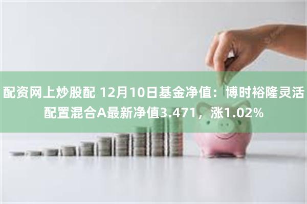 配资网上炒股配 12月10日基金净值：博时裕隆灵活配置混合A最新净值3.471，涨1.02%