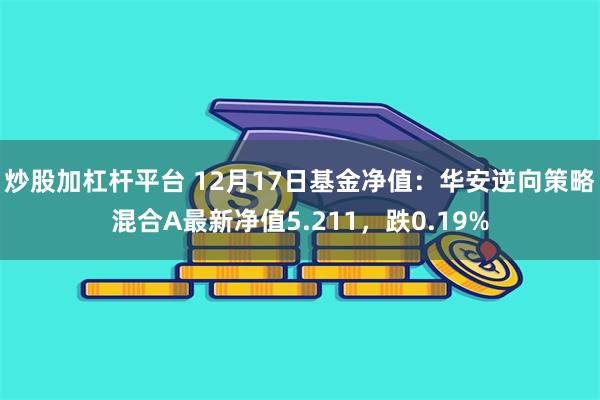 炒股加杠杆平台 12月17日基金净值：华安逆向策略混合A最新净值5.211，跌0.19%