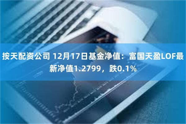 按天配资公司 12月17日基金净值：富国天盈LOF最新净值1.2799，跌0.1%